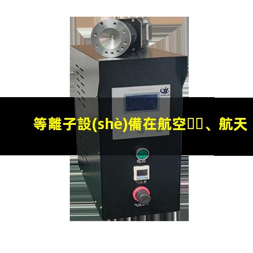 等離子設(shè)備在航空、航天和電子工業(yè)中發(fā)揮的作用